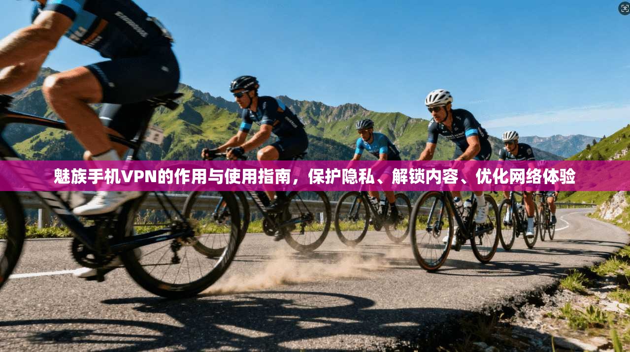 魅族手机VPN的作用与使用指南,保护隐私、解锁内容、优化网络体验 魅族手机VPN的作用与使用指南,保护隐私、解锁内容、优化网络体验