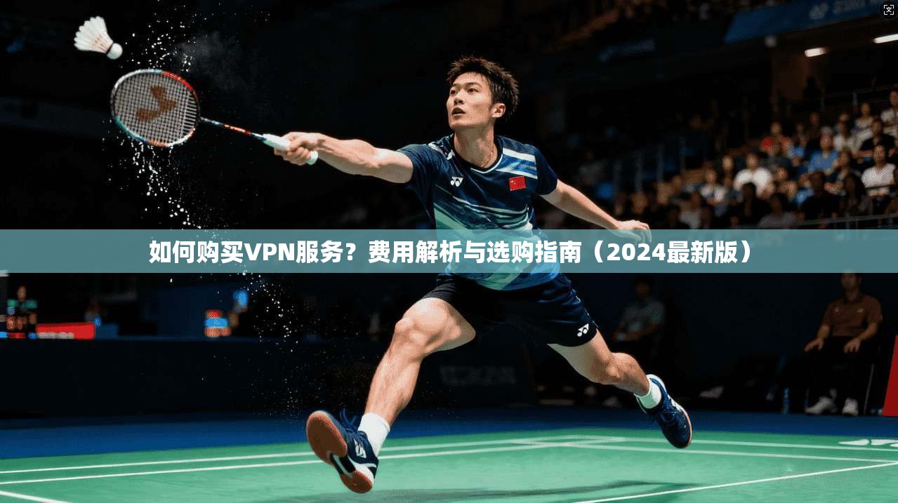 如何购买VPN服务？费用解析与选购指南（2024最新版）