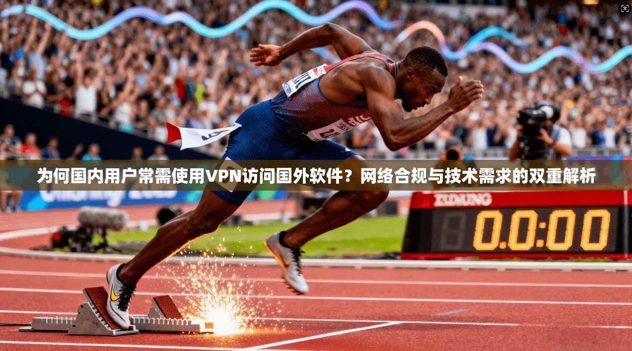 为何国内用户常需使用VPN访问国外软件?网络合规与技术需求的双重解析 为何国内用户常需使用VPN访问国外软件?网络合规与技术需求的双重解析