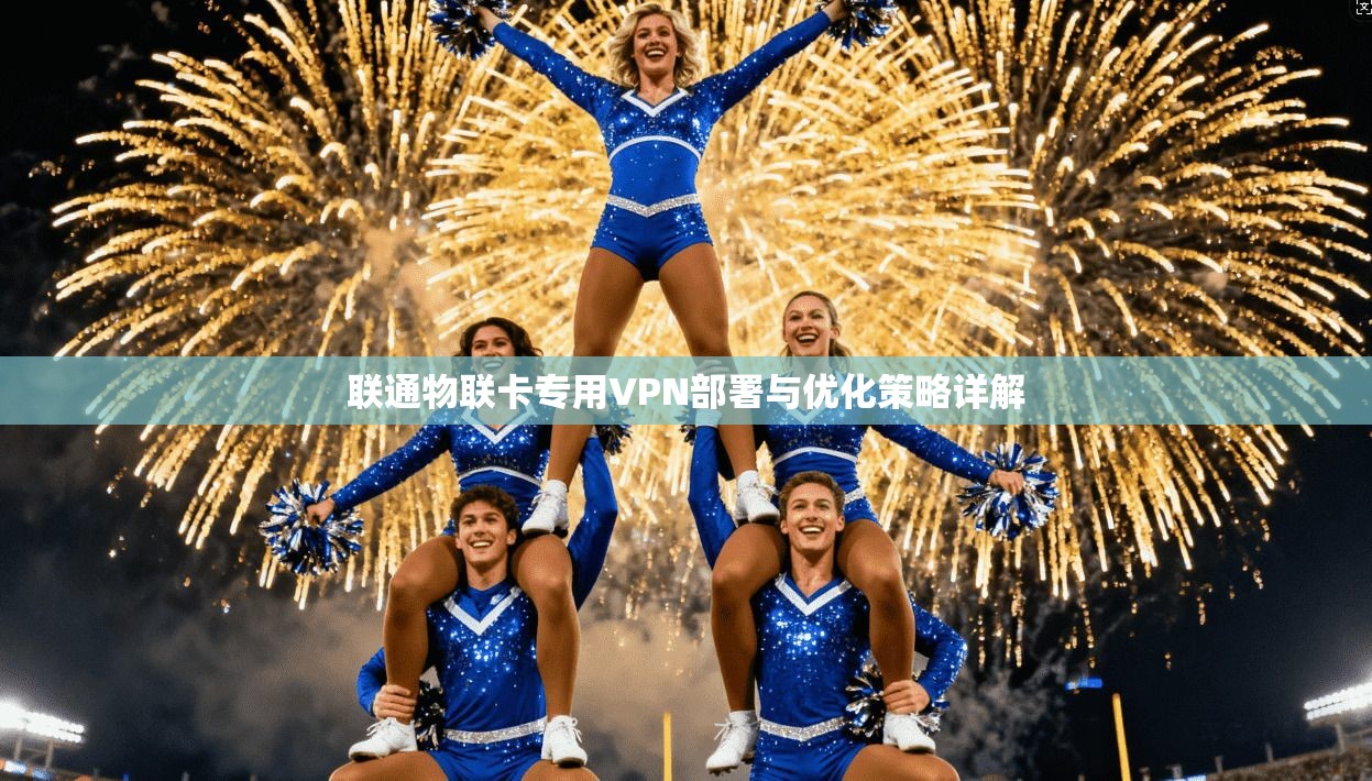 联通物联卡专用VPN部署与优化策略详解 联通物联卡专用VPN部署与优化策略详解