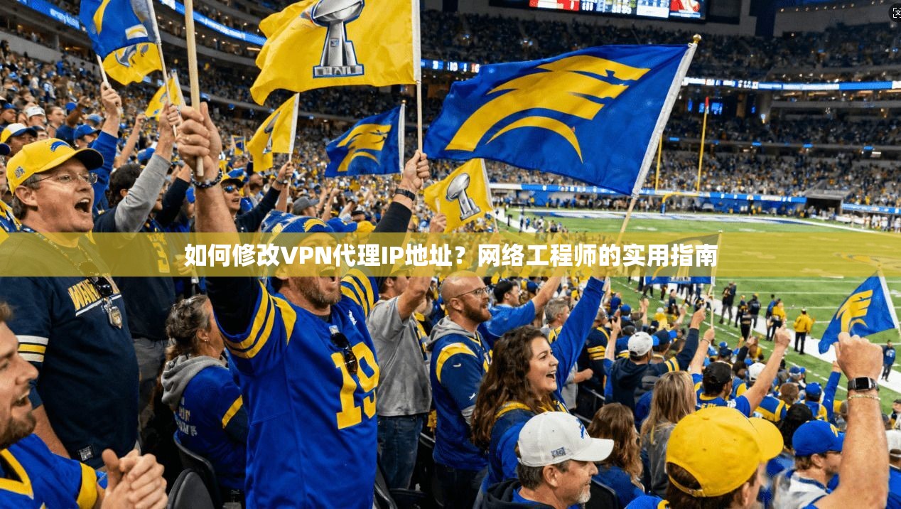 如何修改VPN代理IP地址？网络工程师的实用指南