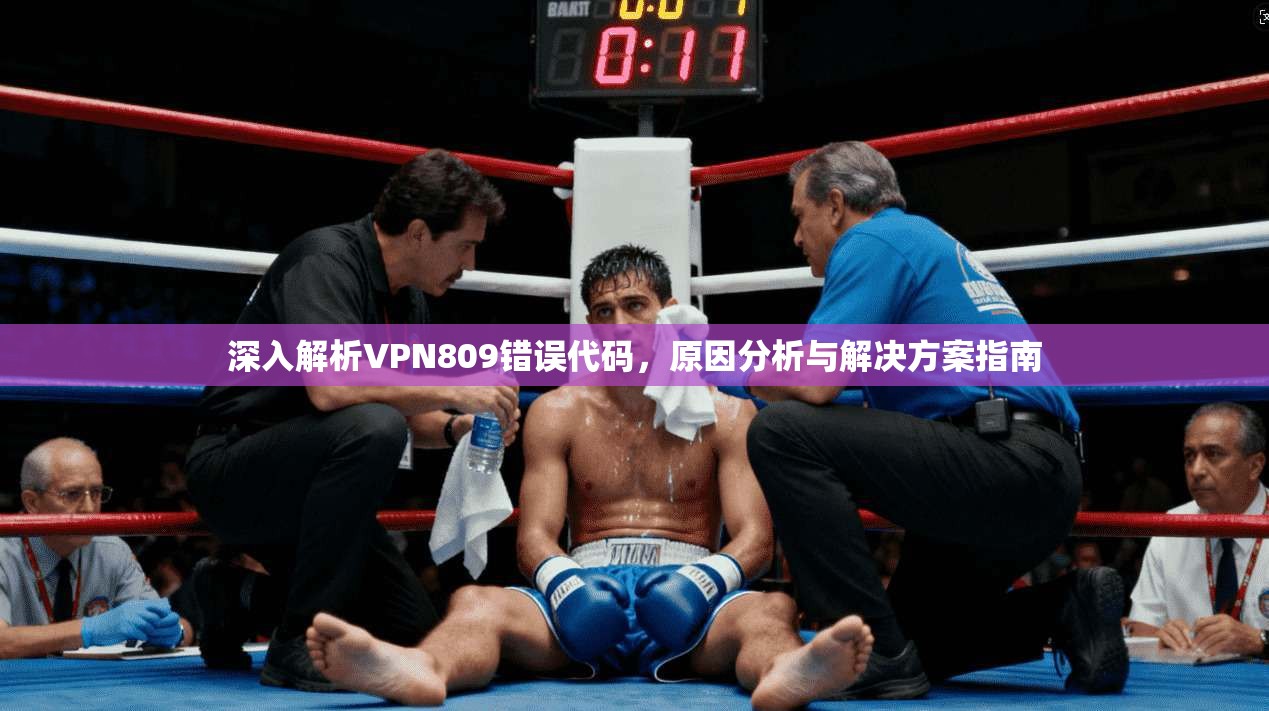 深入解析VPN809错误代码，原因分析与解决方案指南