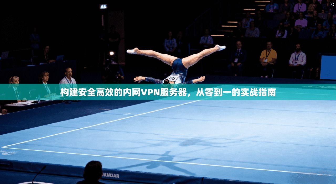 构建安全高效的内网VPN服务器,从零到一的实战指南 构建安全高效的内网VPN服务器,从零到一的实战指南