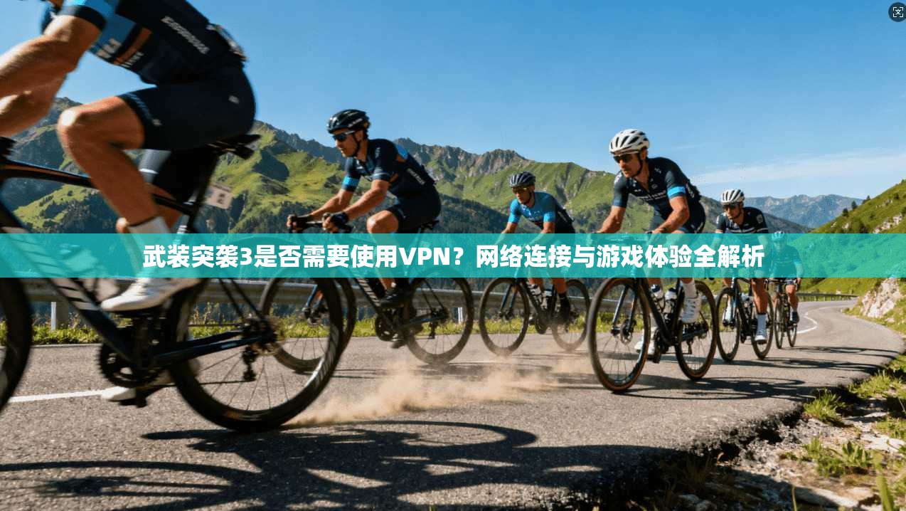 武装突袭3是否需要使用VPN？网络连接与游戏体验全解析