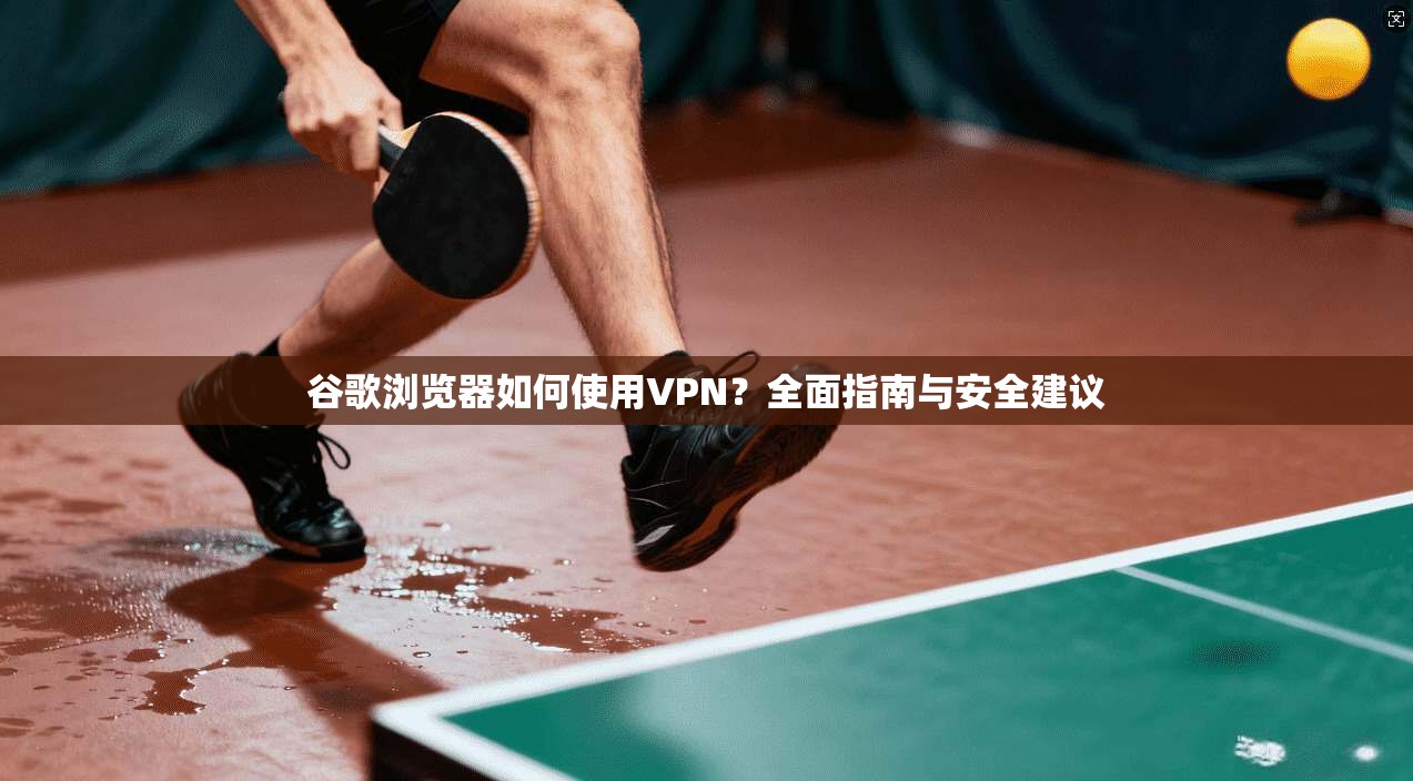 谷歌浏览器如何使用VPN?全面指南与安全建议 谷歌浏览器如何使用VPN?全面指南与安全建议