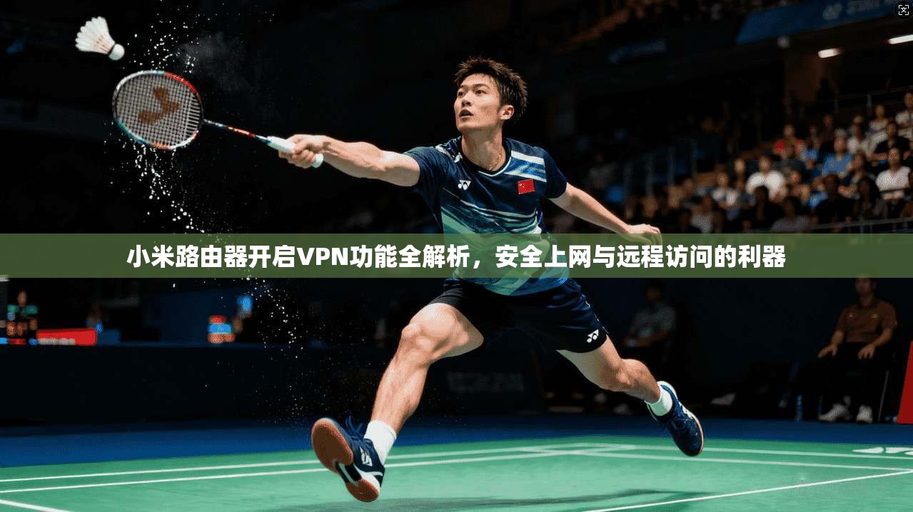 小米路由器开启VPN功能全解析,安全上网与远程访问的利器 小米路由器开启VPN功能全解析,安全上网与远程访问的利器