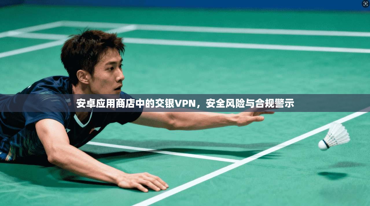 安卓应用商店中的交银VPN，安全风险与合规警示