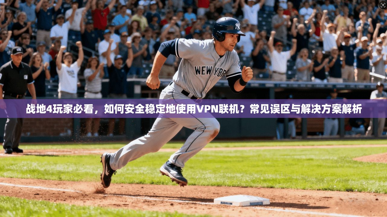 战地4玩家必看，如何安全稳定地使用VPN联机？常见误区与解决方案解析
