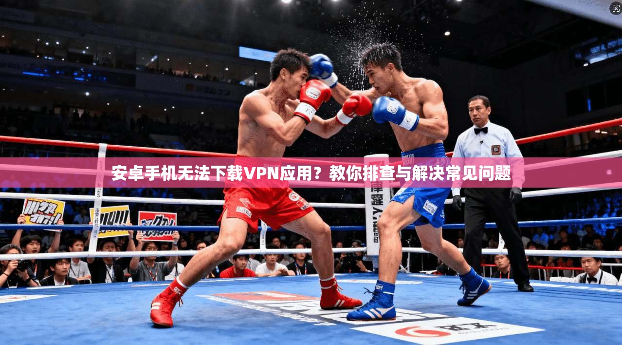 安卓手机无法下载VPN应用？教你排查与解决常见问题