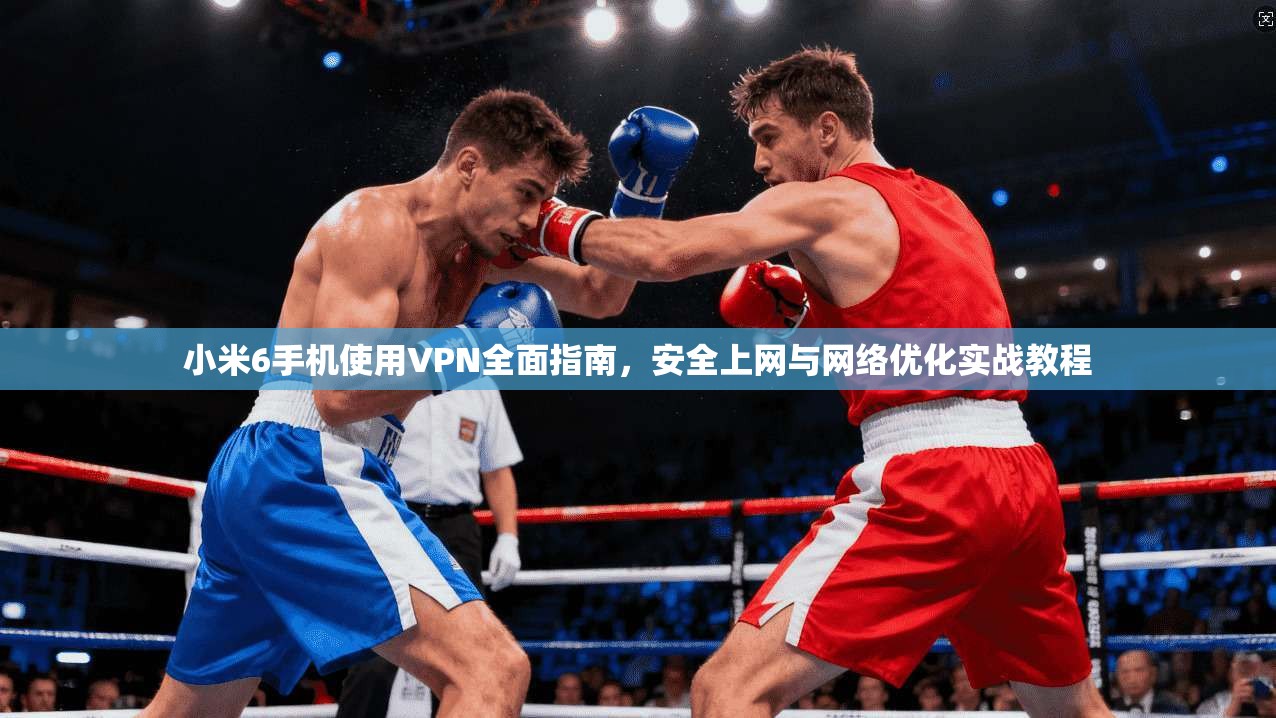 小米6手机使用VPN全面指南,安全上网与网络优化实战教程 小米6手机使用VPN全面指南,安全上网与网络优化实战教程