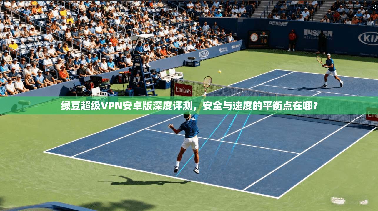 绿豆超级VPN安卓版深度评测，安全与速度的平衡点在哪？