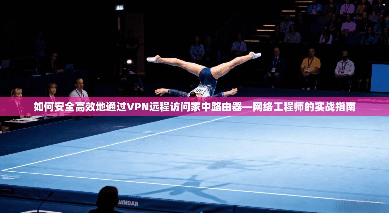 如何安全高效地通过VPN远程访问家中路由器—网络工程师的实战指南 如何安全高效地通过VPN远程访问家中路由器—网络工程师的实战指南