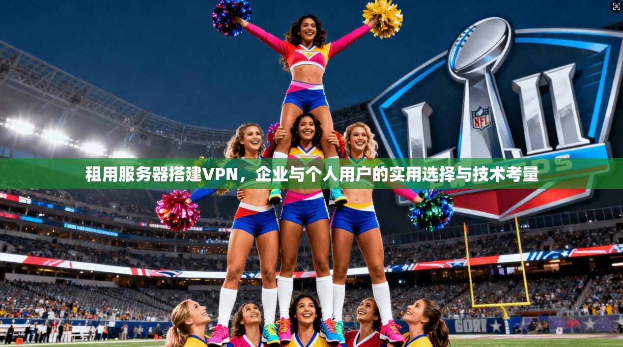 租用服务器搭建VPN，企业与个人用户的实用选择与技术考量