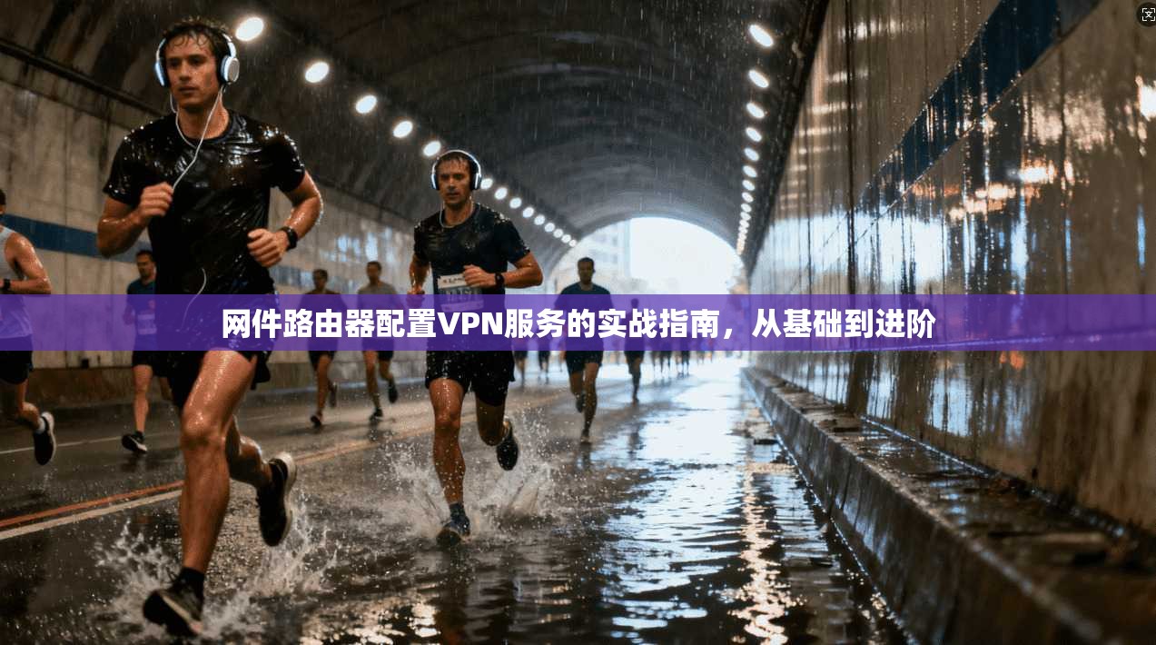 网件路由器配置VPN服务的实战指南,从基础到进阶 网件路由器配置VPN服务的实战指南,从基础到进阶