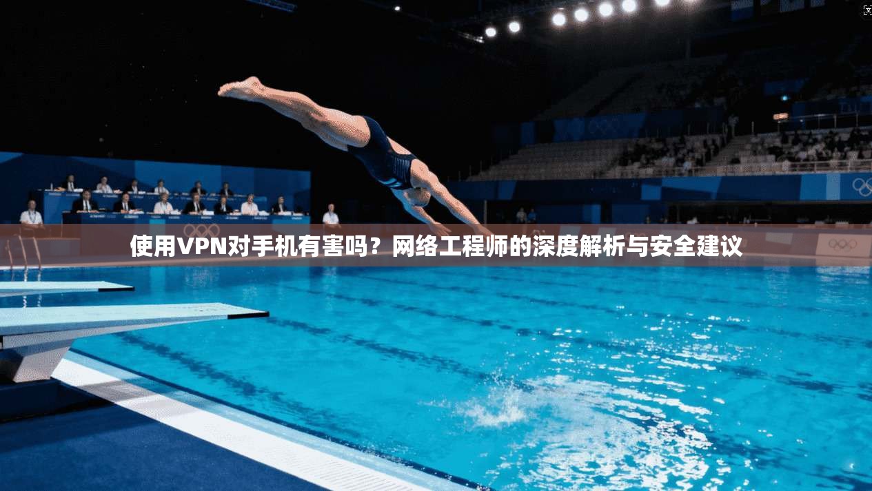 使用VPN对手机有害吗？网络工程师的深度解析与安全建议
