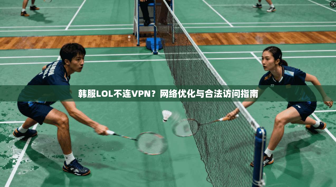 韩服LOL不连VPN？网络优化与合法访问指南