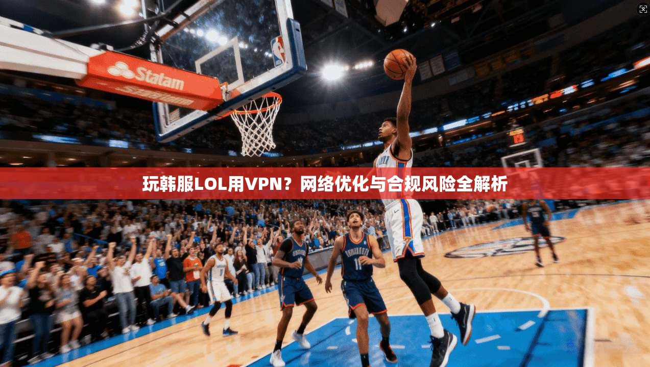 玩韩服LOL用VPN?网络优化与合规风险全解析 玩韩服LOL用VPN?网络优化与合规风险全解析