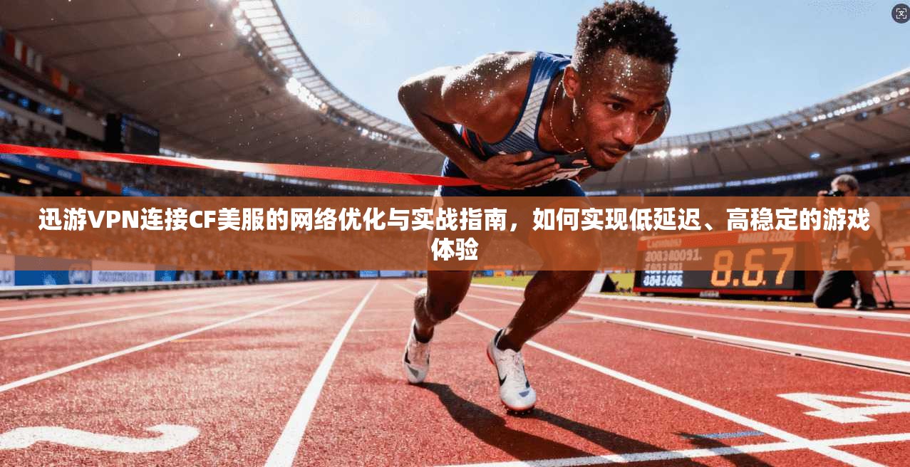 迅游VPN连接CF美服的网络优化与实战指南，如何实现低延迟、高稳定的游戏体验
