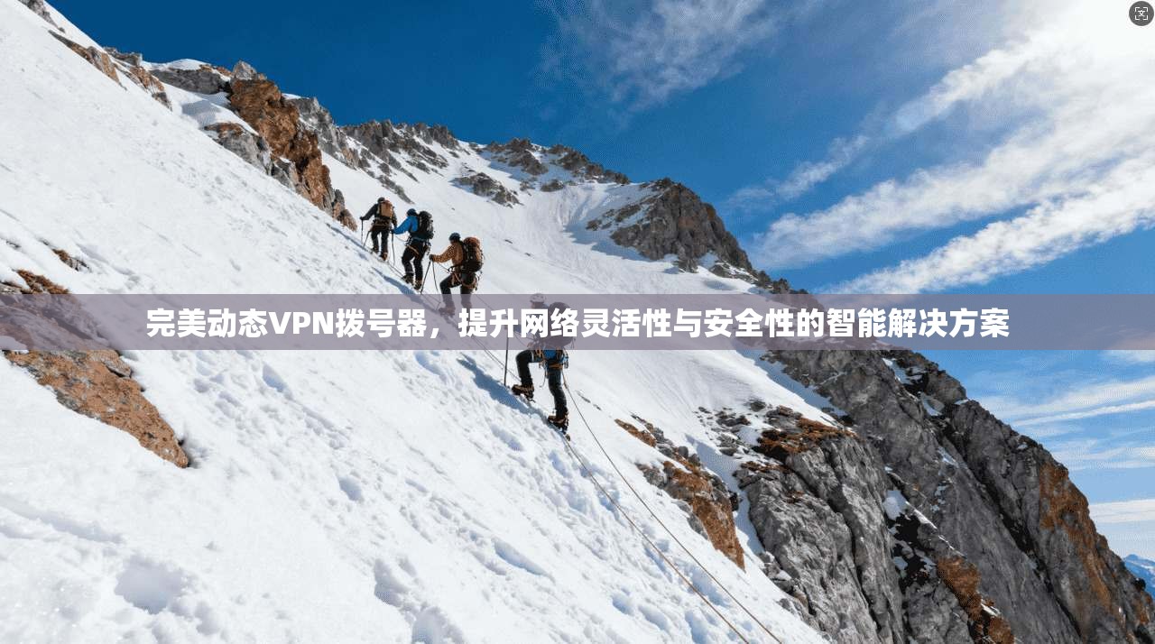 完美动态VPN拨号器，提升网络灵活性与安全性的智能解决方案
