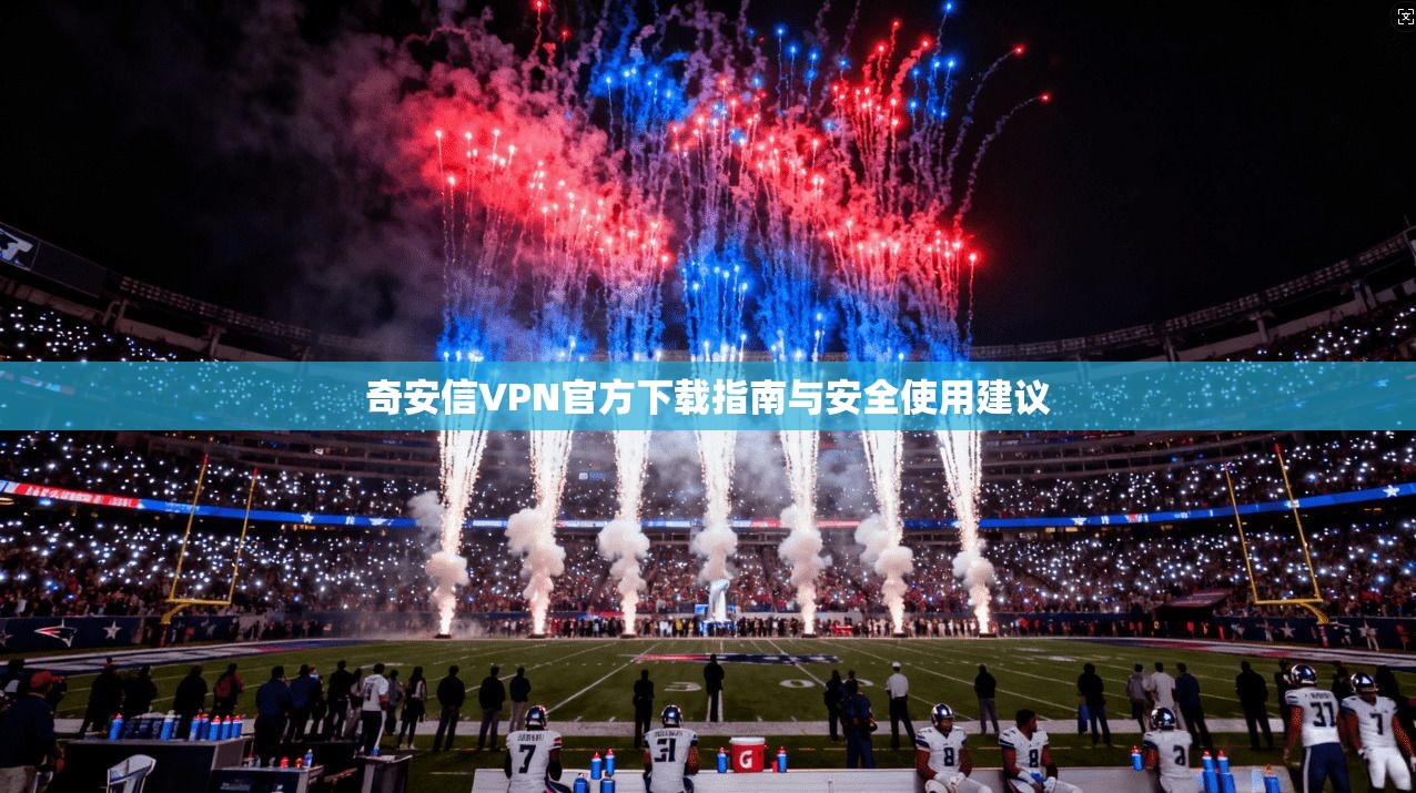 奇安信VPN官方下载指南与安全使用建议