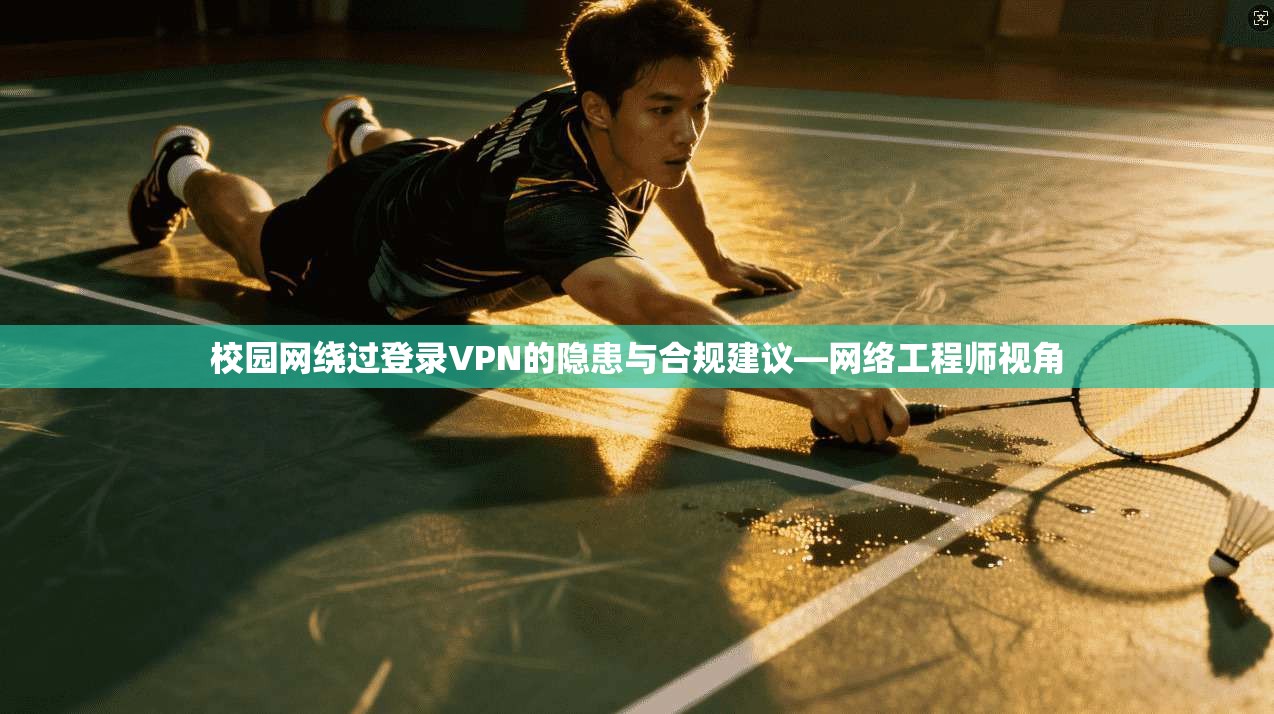 校园网绕过登录VPN的隐患与合规建议—网络工程师视角 校园网绕过登录VPN的隐患与合规建议—网络工程师视角