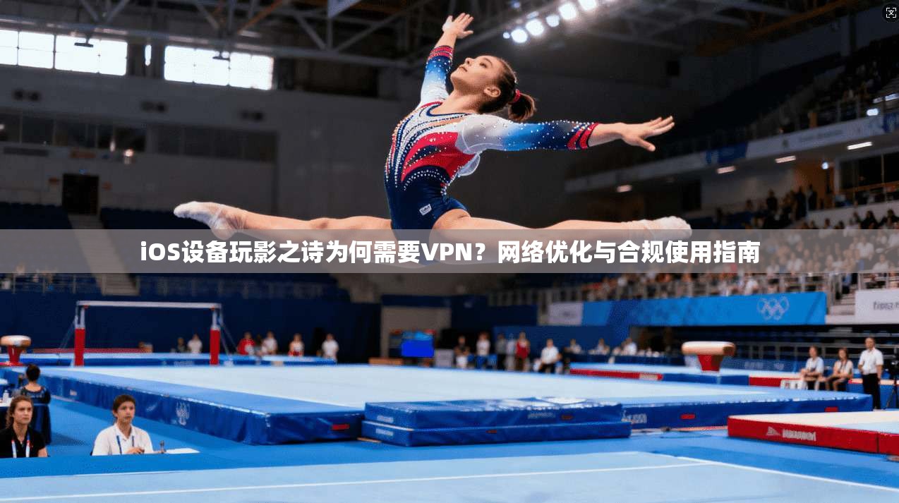 iOS设备玩影之诗为何需要VPN？网络优化与合规使用指南