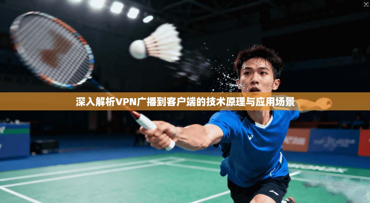 深入解析VPN广播到客户端的技术原理与应用场景