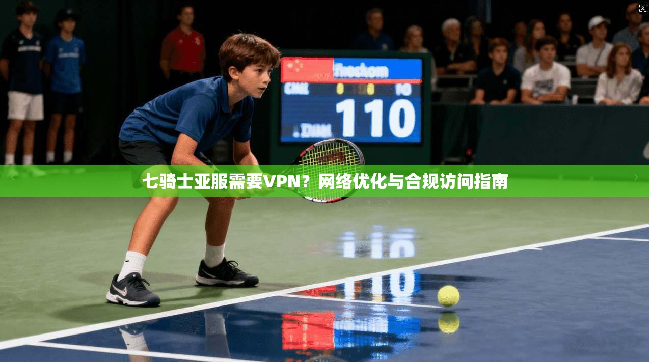 七骑士亚服需要VPN？网络优化与合规访问指南