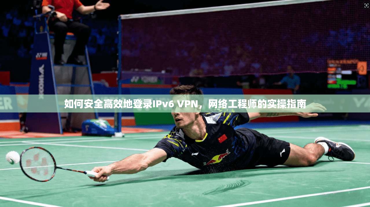 如何安全高效地登录IPv6 VPN，网络工程师的实操指南