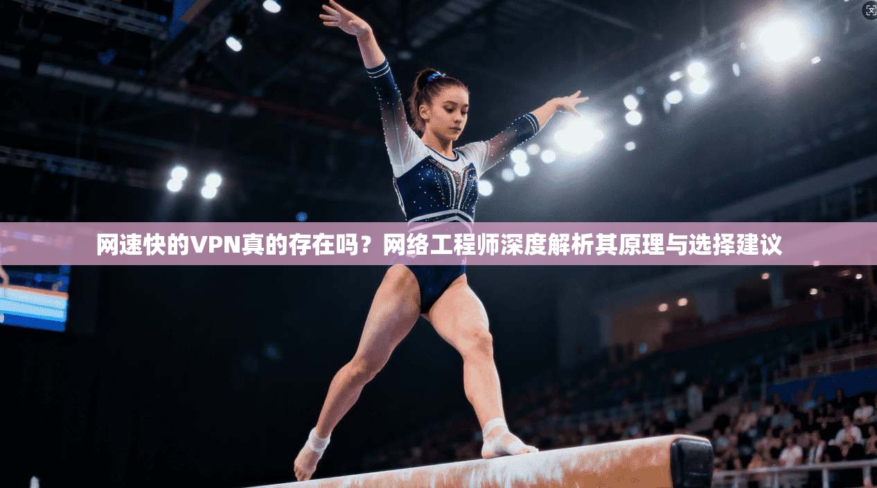 网速快的VPN真的存在吗？网络工程师深度解析其原理与选择建议