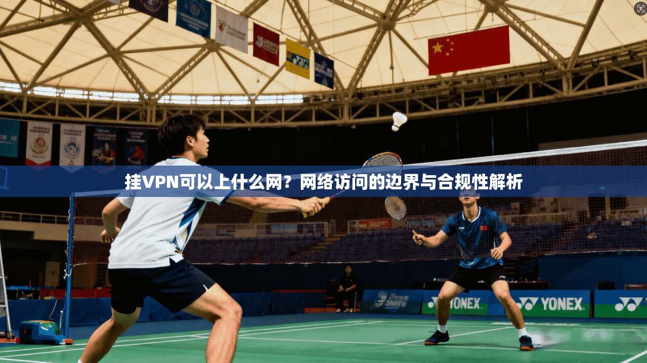 挂VPN可以上什么网？网络访问的边界与合规性解析