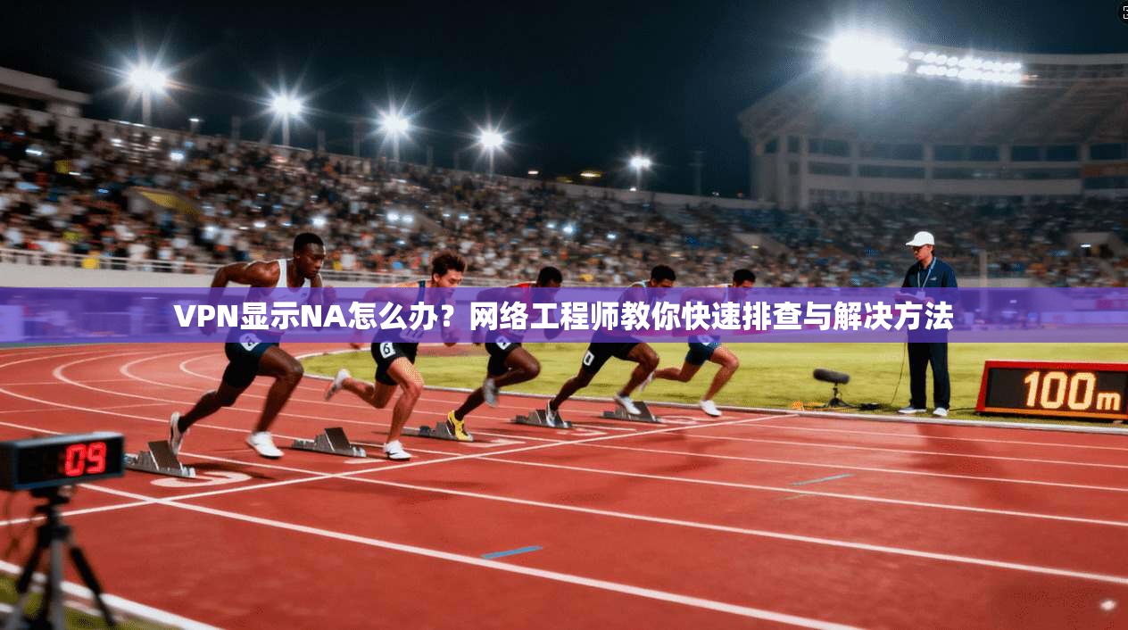 VPN显示NA怎么办?网络工程师教你快速排查与解决方法 VPN显示NA怎么办?网络工程师教你快速排查与解决方法