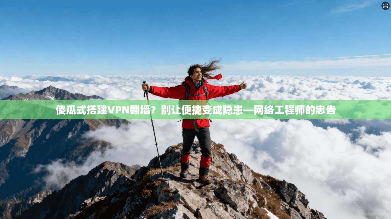 傻瓜式搭建VPN翻墙?别让便捷变成隐患—网络工程师的忠告 傻瓜式搭建VPN翻墙?别让便捷变成隐患—网络工程师的忠告