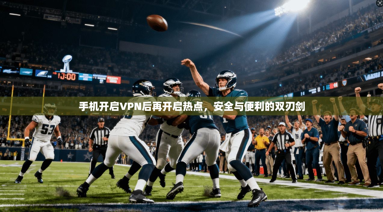 手机开启VPN后再开启热点,安全与便利的双刃剑 手机开启VPN后再开启热点,安全与便利的双刃剑