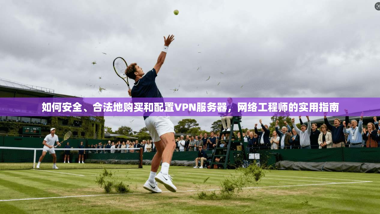 如何安全、合法地购买和配置VPN服务器，网络工程师的实用指南
