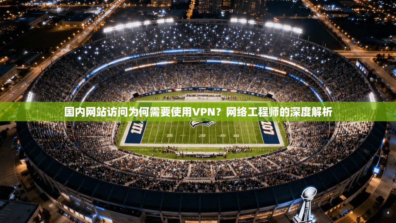 国内网站访问为何需要使用VPN？网络工程师的深度解析