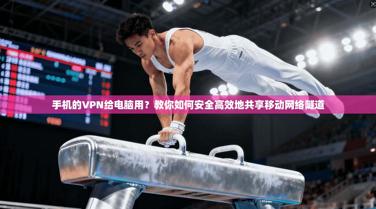手机的VPN给电脑用？教你如何安全高效地共享移动网络隧道