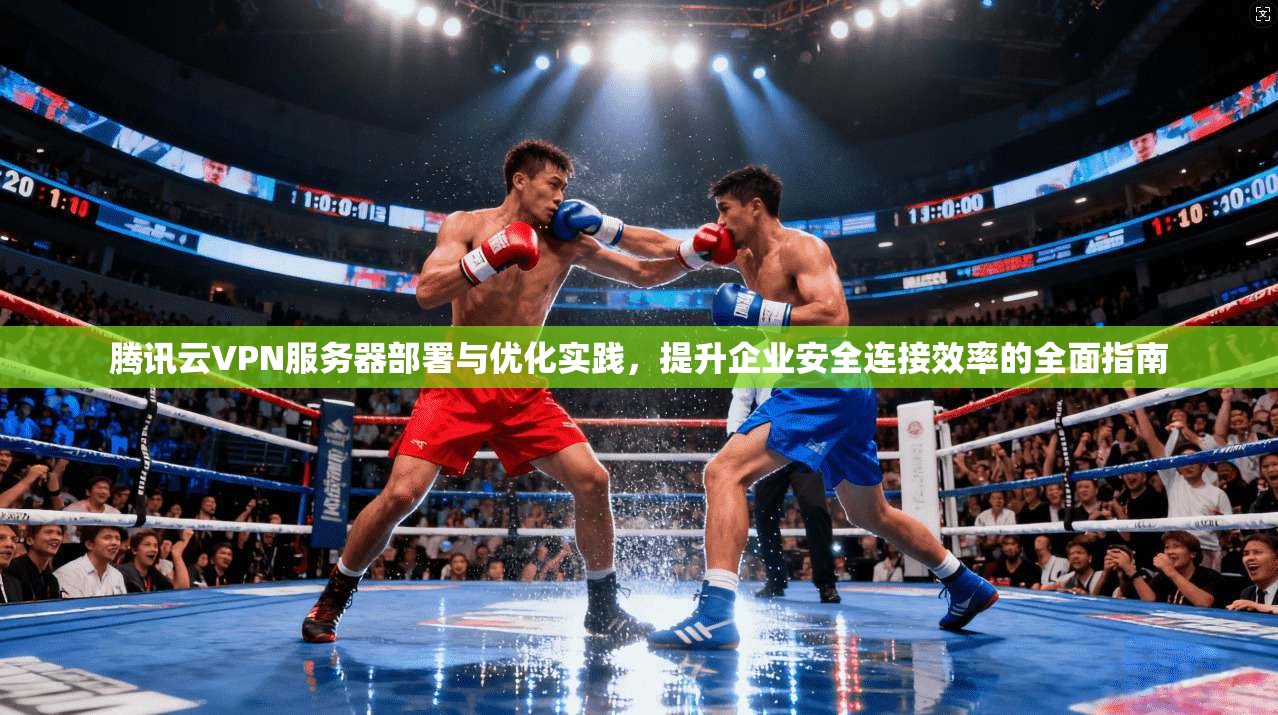腾讯云VPN服务器部署与优化实践,提升企业安全连接效率的全面指南 腾讯云VPN服务器部署与优化实践,提升企业安全连接效率的全面指南