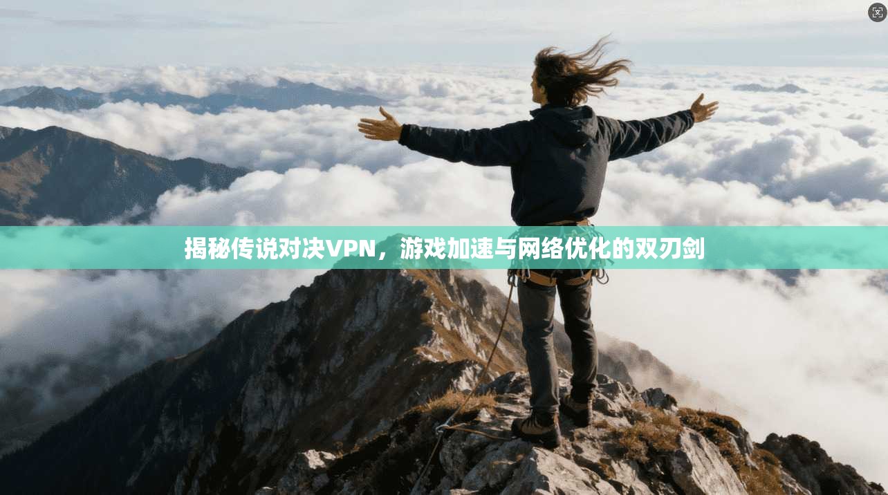 揭秘传说对决VPN,游戏加速与网络优化的双刃剑 揭秘传说对决VPN,游戏加速与网络优化的双刃剑