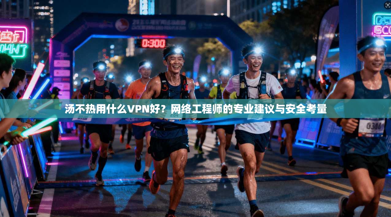 汤不热用什么VPN好？网络工程师的专业建议与安全考量