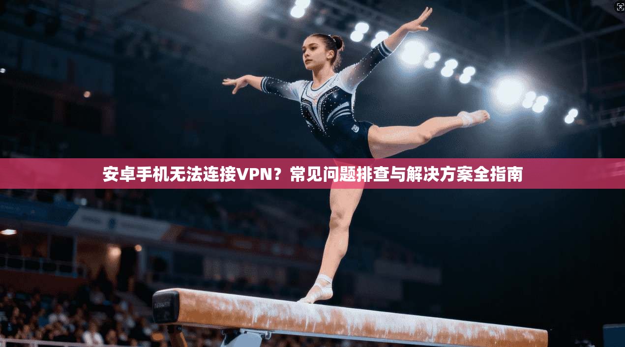 安卓手机无法连接VPN？常见问题排查与解决方案全指南