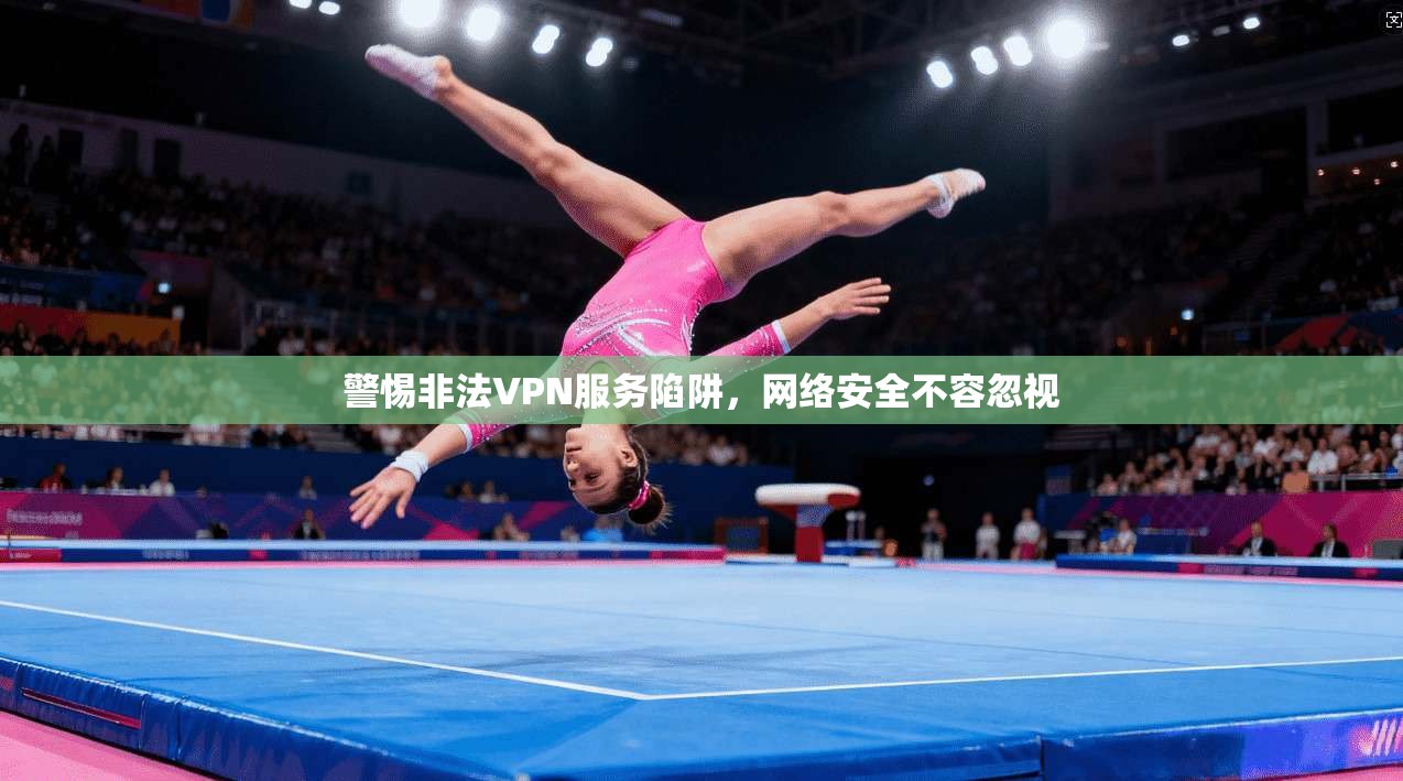 警惕非法VPN服务陷阱，网络安全不容忽视