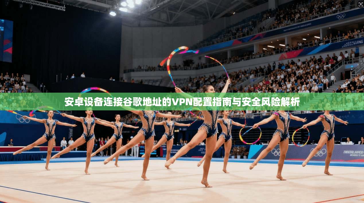 安卓设备连接谷歌地址的VPN配置指南与安全风险解析