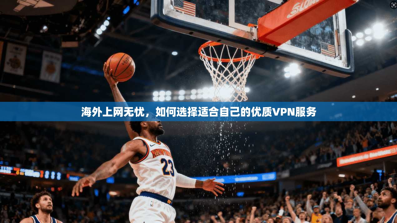海外上网无忧,如何选择适合自己的优质VPN服务 海外上网无忧,如何选择适合自己的优质VPN服务