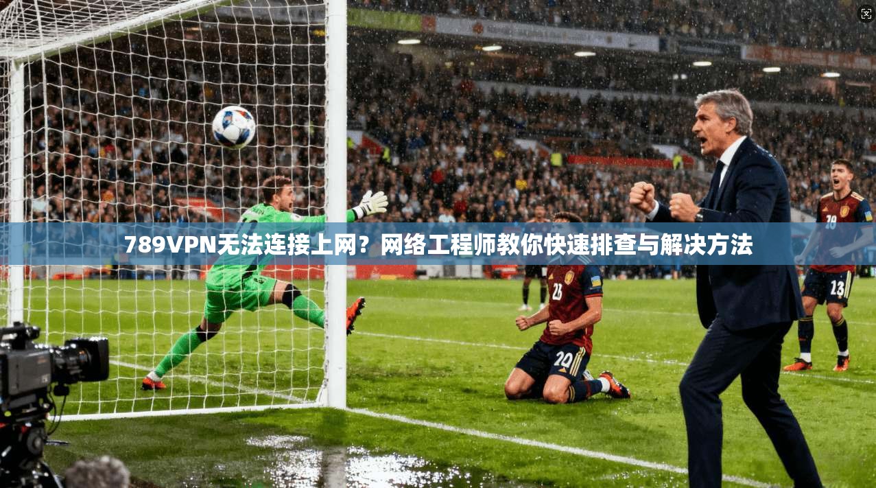 789VPN无法连接上网?网络工程师教你快速排查与解决方法 789VPN无法连接上网?网络工程师教你快速排查与解决方法