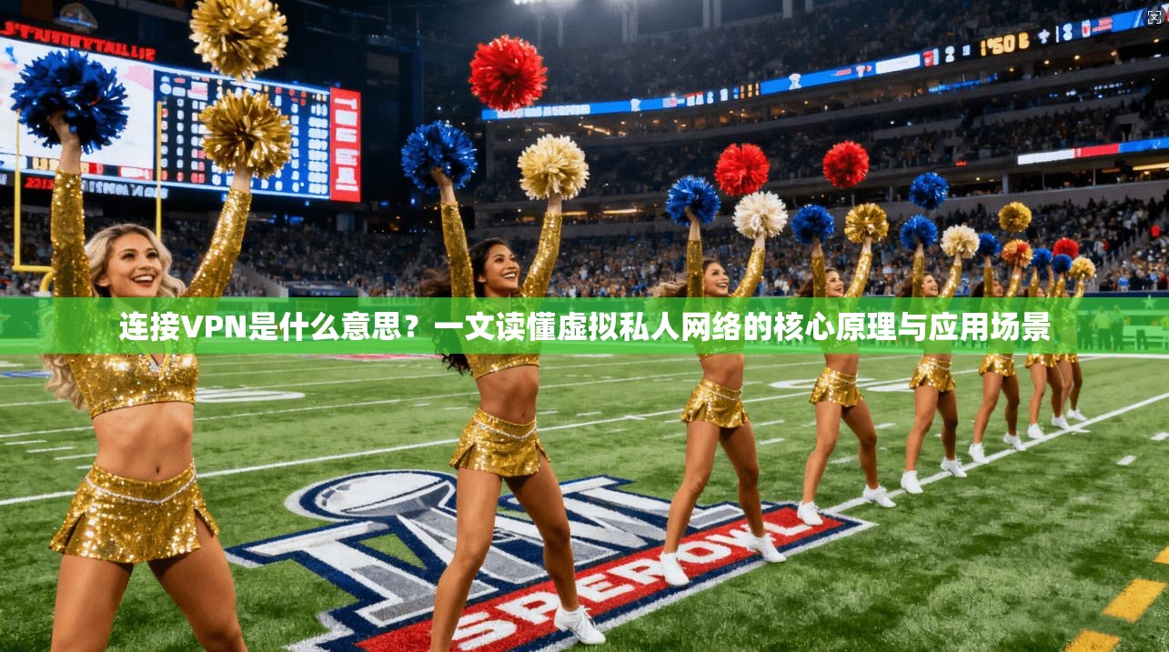 连接VPN是什么意思？一文读懂虚拟私人网络的核心原理与应用场景