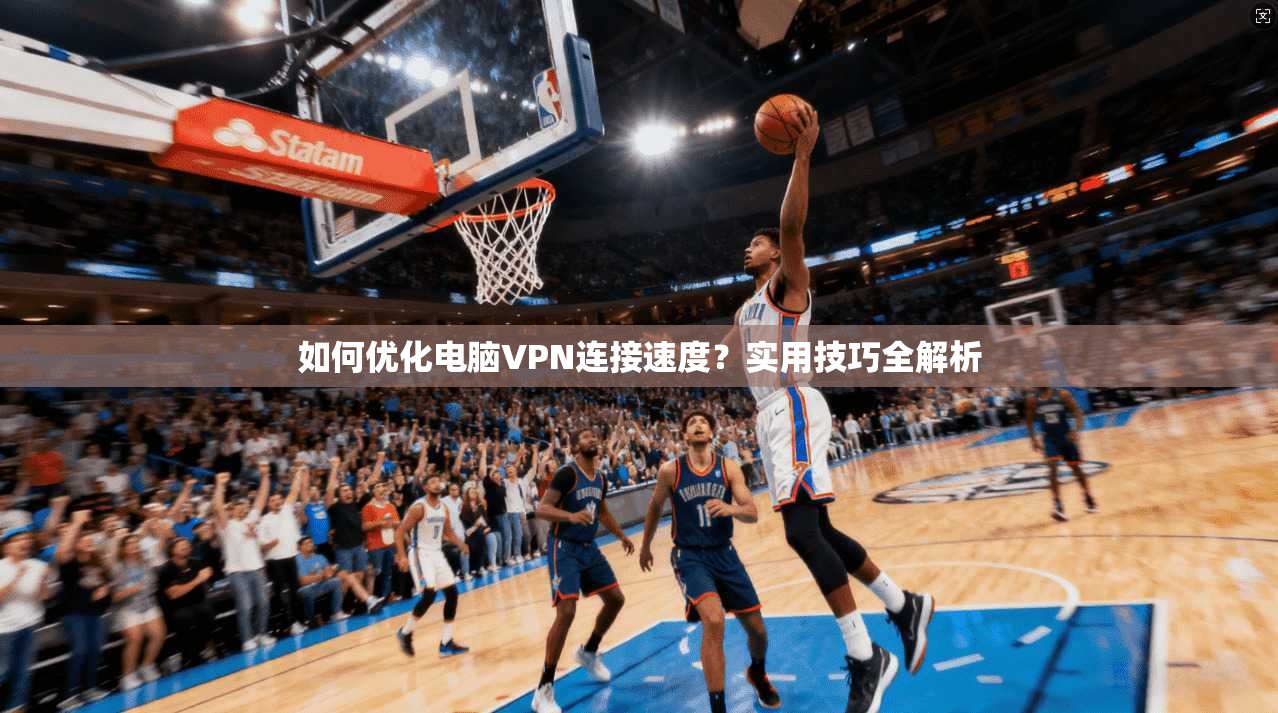 如何优化电脑VPN连接速度?实用技巧全解析 如何优化电脑VPN连接速度?实用技巧全解析