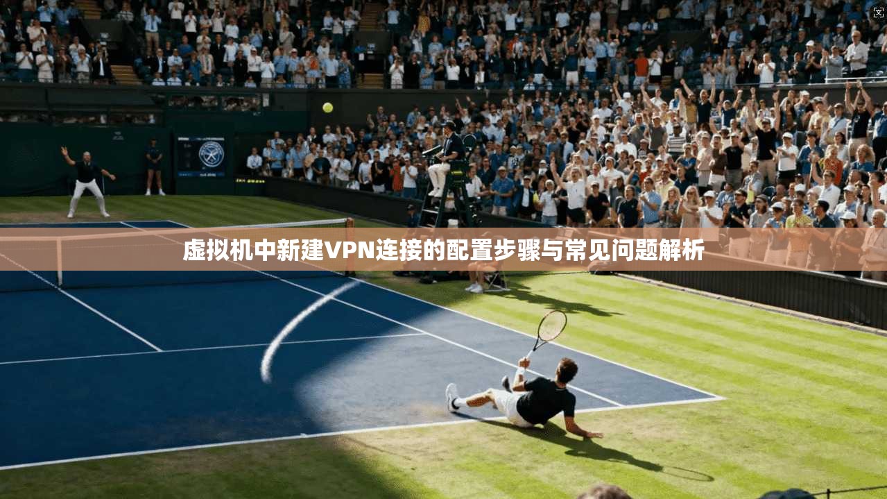 虚拟机中新建VPN连接的配置步骤与常见问题解析 虚拟机中新建VPN连接的配置步骤与常见问题解析