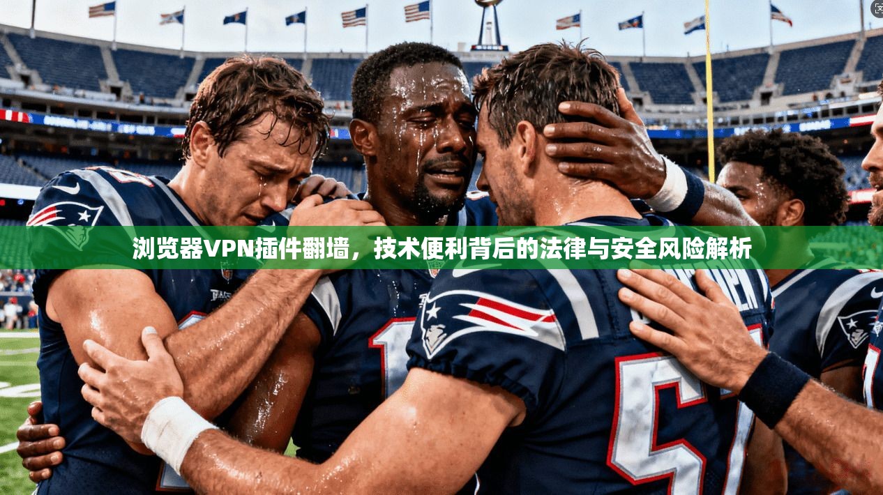 浏览器VPN插件翻墙,技术便利背后的法律与安全风险解析 浏览器VPN插件翻墙,技术便利背后的法律与安全风险解析