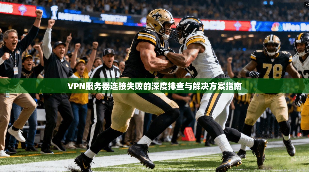 VPN服务器连接失败的深度排查与解决方案指南